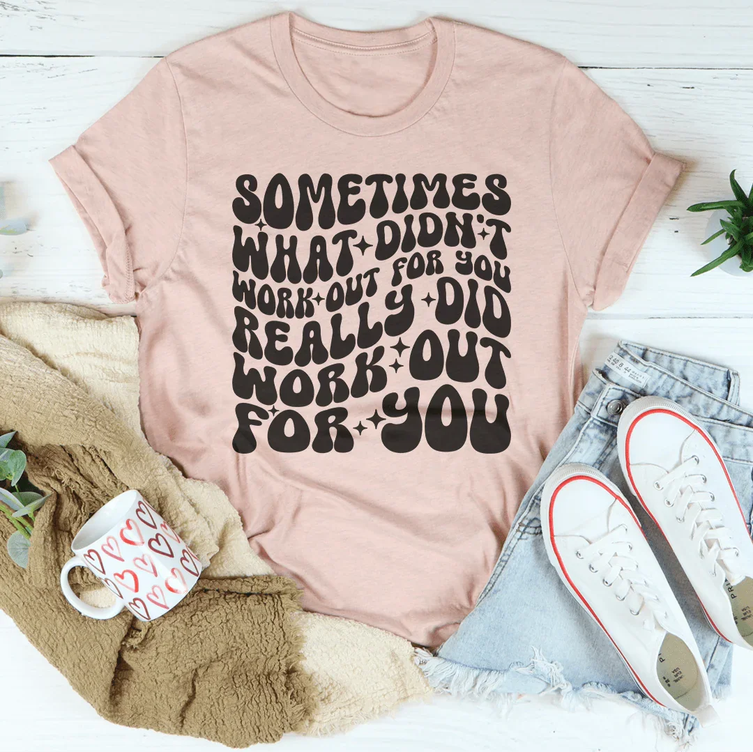 Sometimes What Didn't Work Out For You Really Did Work Out For You Tee