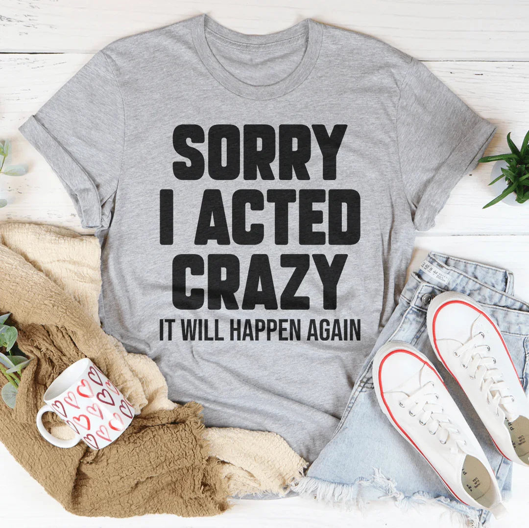 Sorry I Acted Crazy It Will Happen Again Tee