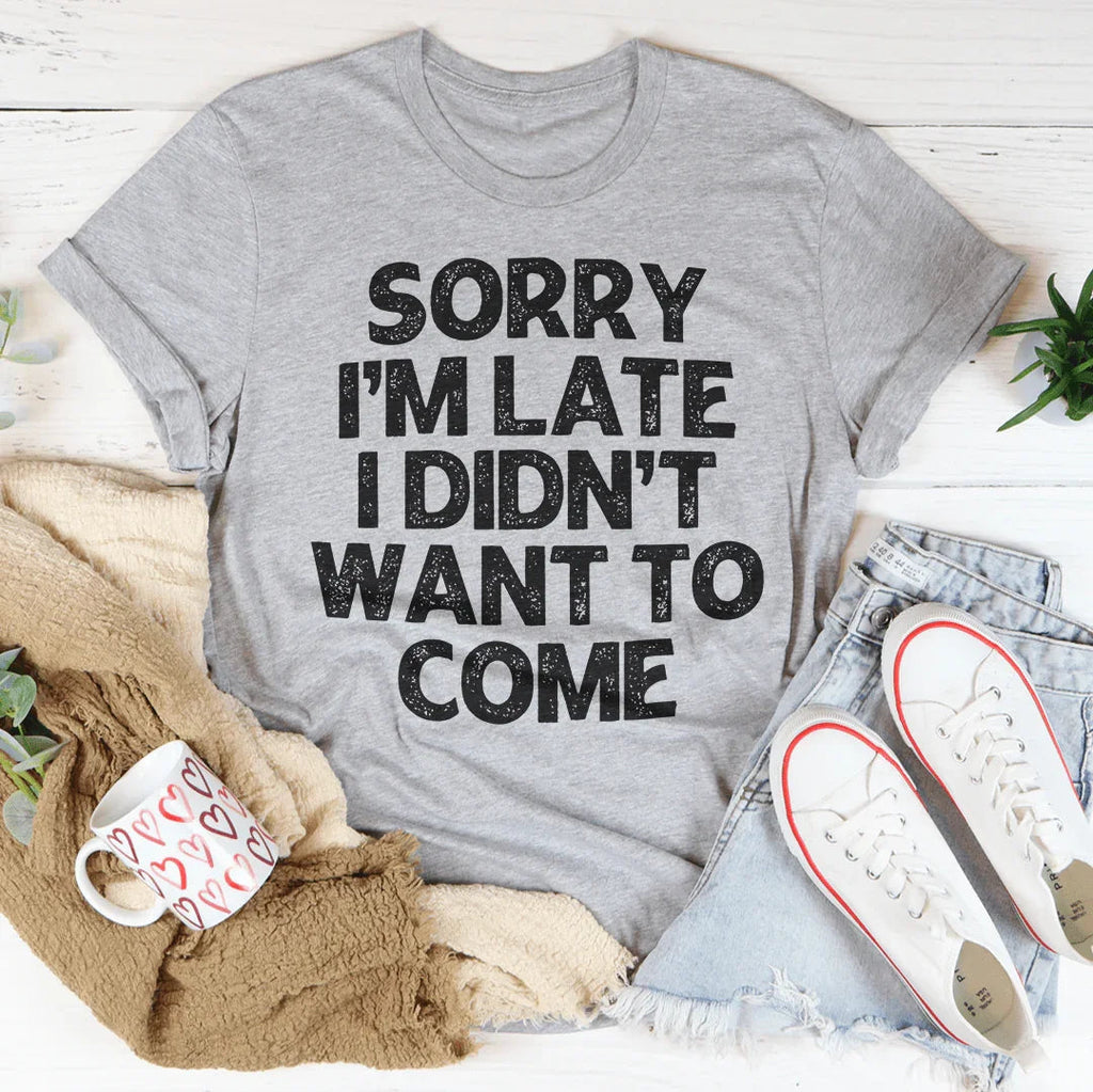 Sorry I'm Late I Didn't Want To Come Tee
