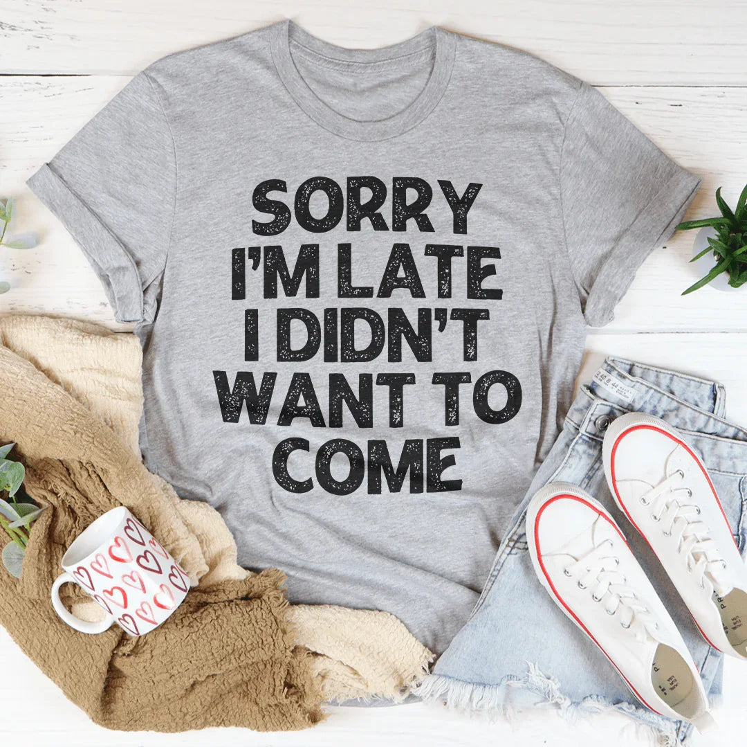 Sorry I'm Late I Didn't Want To Come Tee