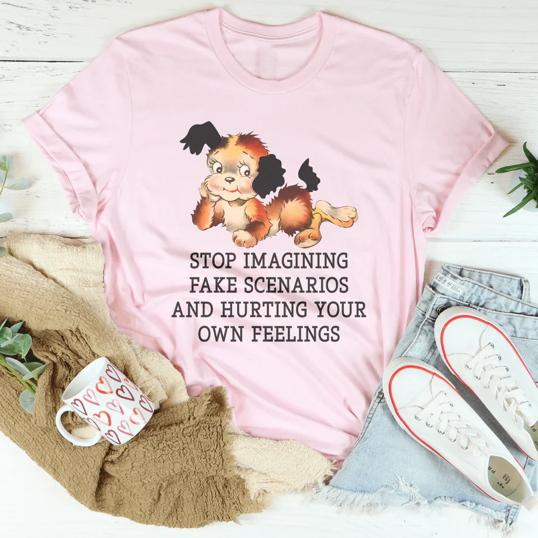 Stop Imagining Fake Scenarios And Hurting Your Own Feelings Tee