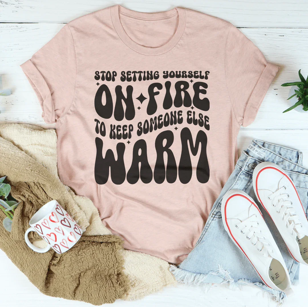 Stop Setting Yourself On Fire To Keep Someone Else Warm Tee