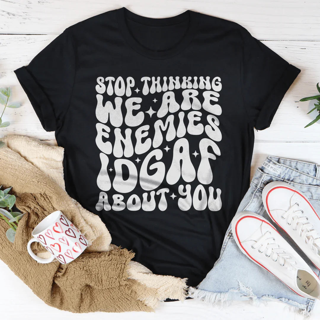 Stop Thinking We Are Enemies Idgaf About You Tee