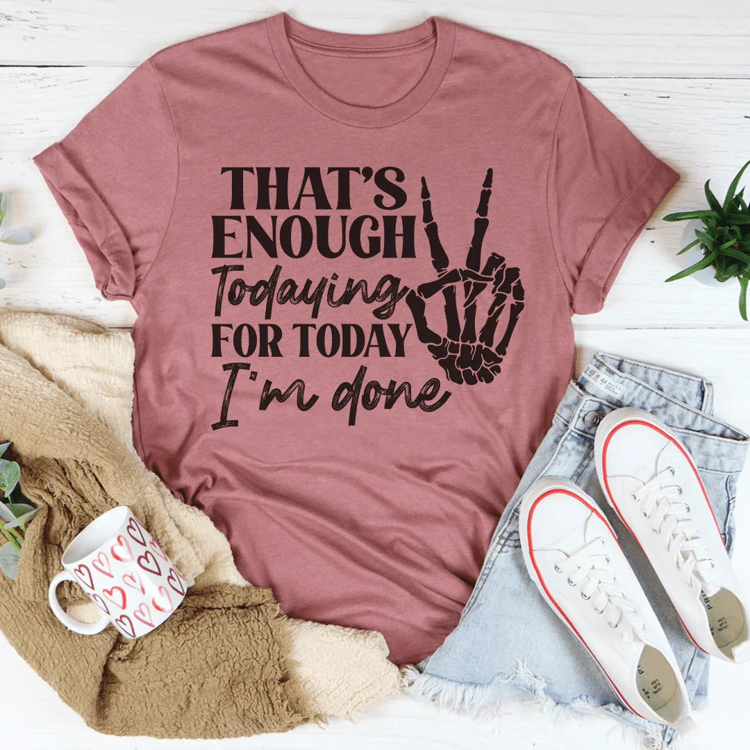 That's Enough Todaying For Today I'm Done Tee