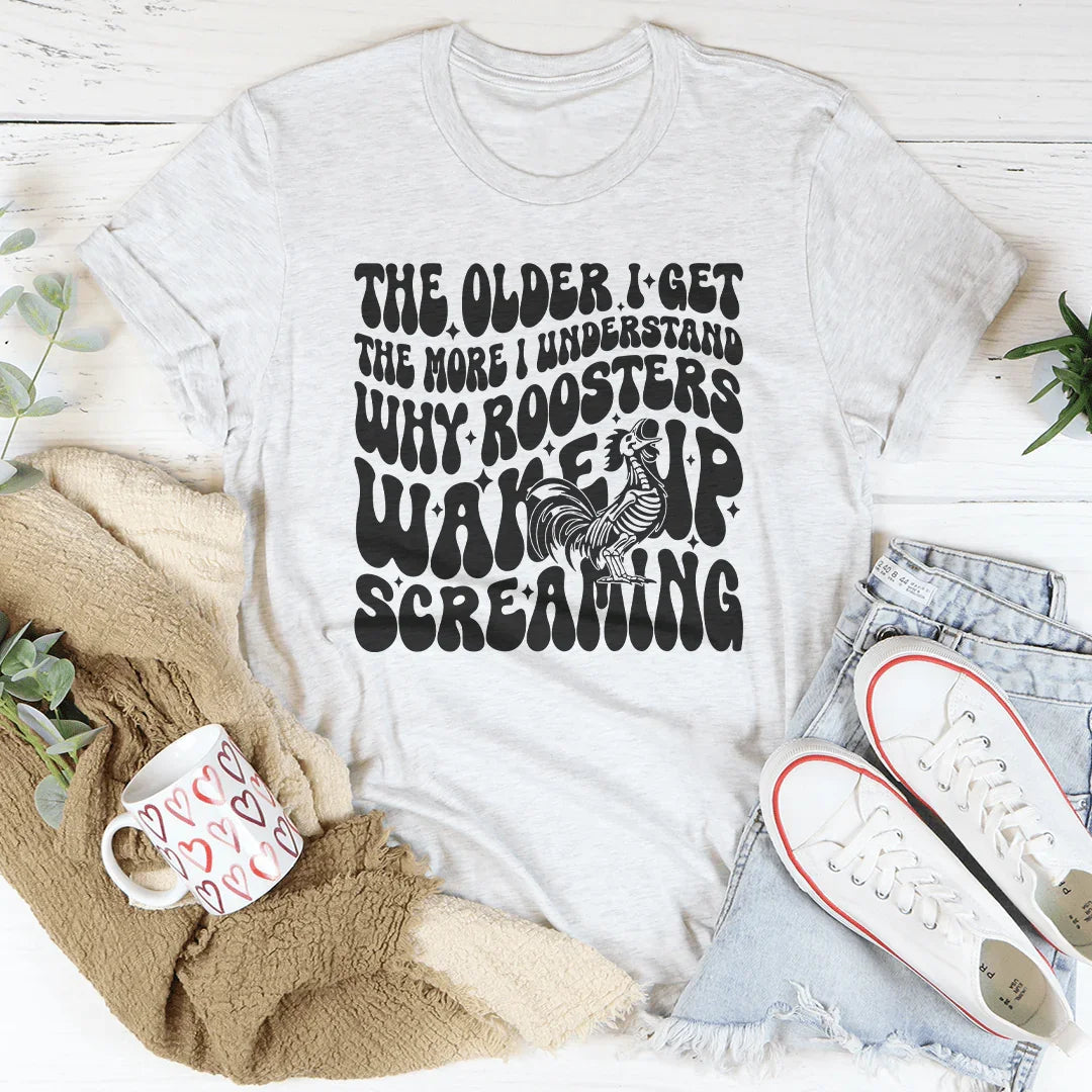The Older I Get The More I Understand Why Roosters Wake Up Screaming Tee