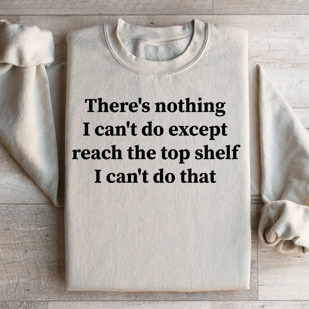There Is Nothing I Can't Do Except Reach The Top Shelf Sweatshirt