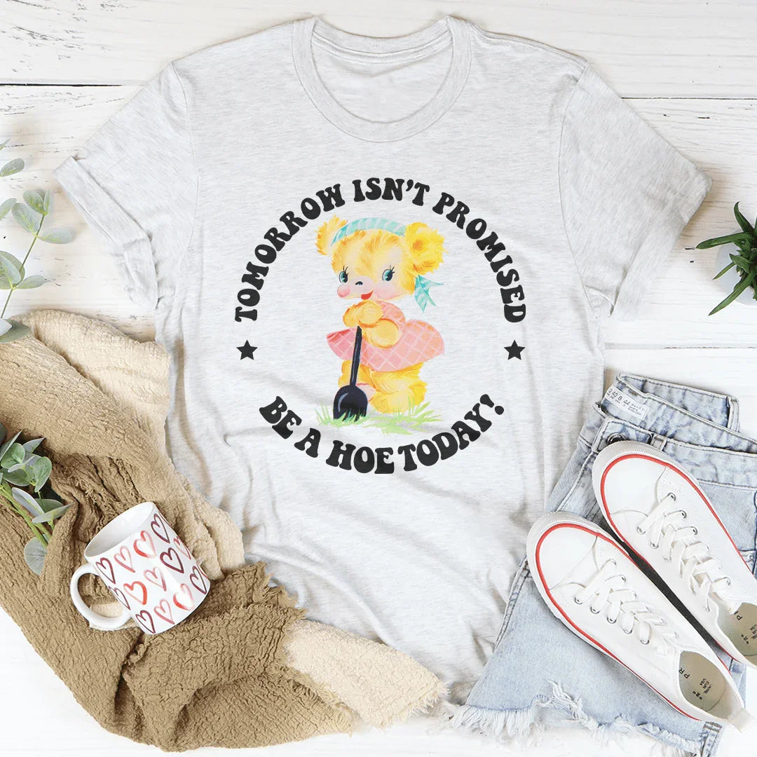Tomorrow Isn't Promised Be A Hoe Today Tee