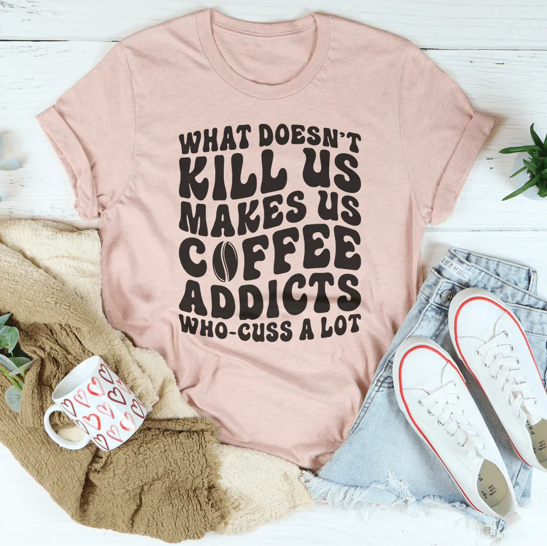 What Doesn't Kill Us Makes Us Coffee Addicts Tee