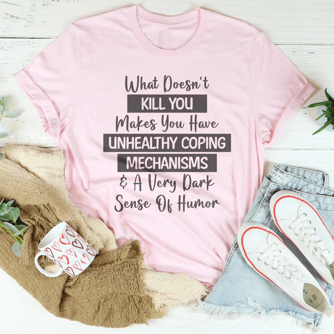 What Doesn't Kill You Makes You Have Unhealthy Coping Mechanisms Tee