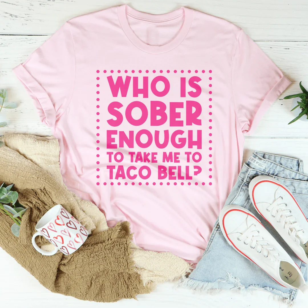 Who Is Sober Enough To Take Me To Taco Bell Tee