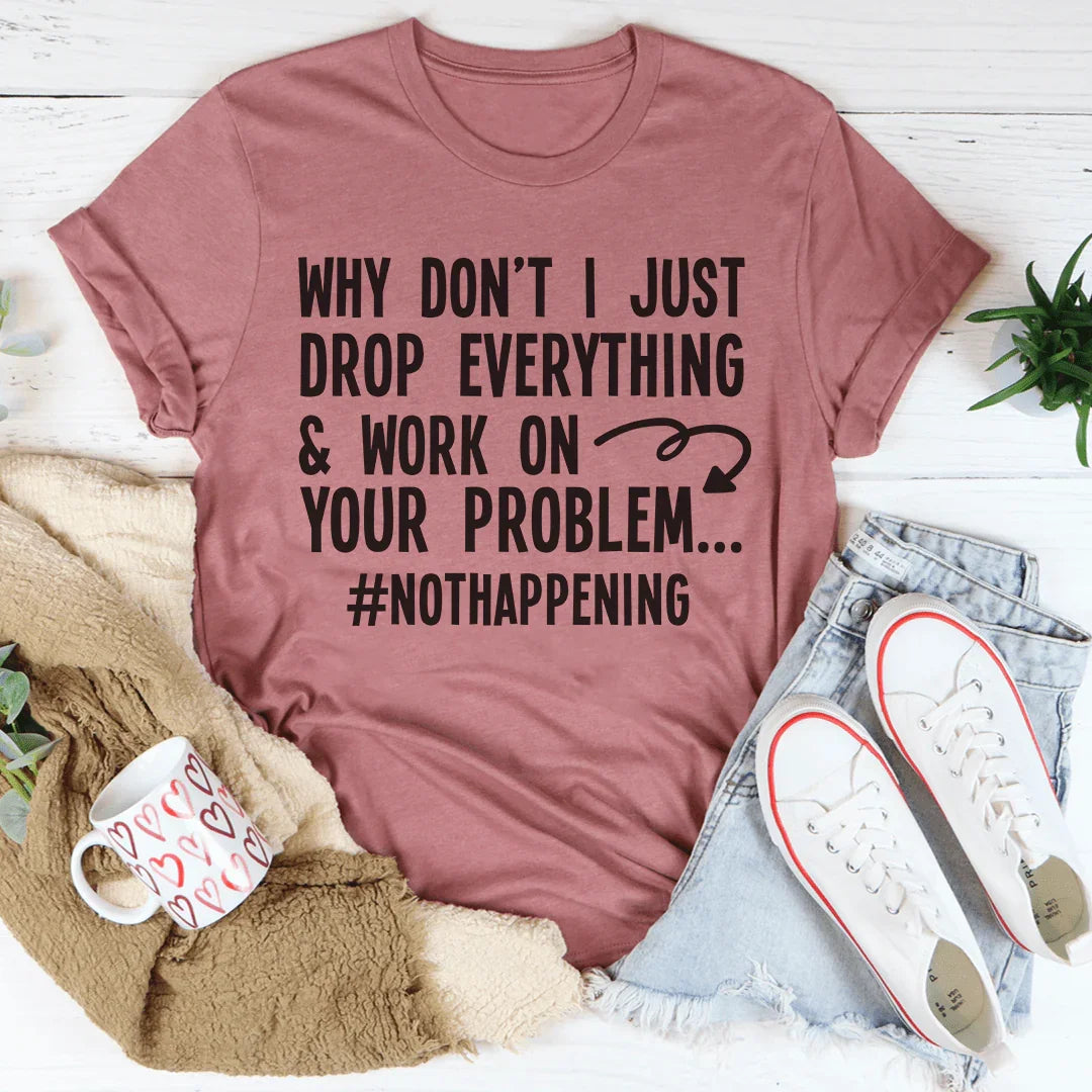 Why Don't I Just Drop Everything Tee