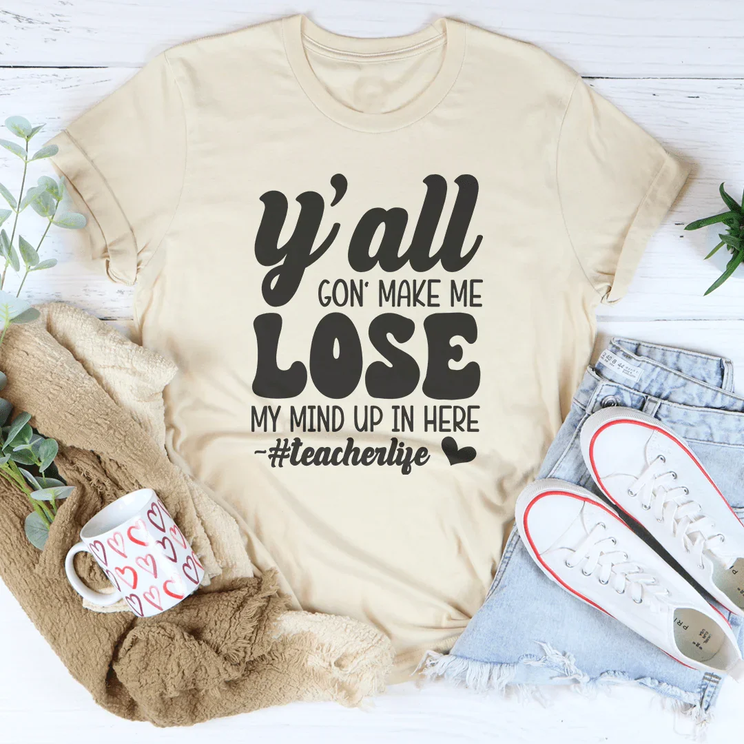 Y'all Gon Make Me Lose  My Mind Up In Here Teacherlife Tee