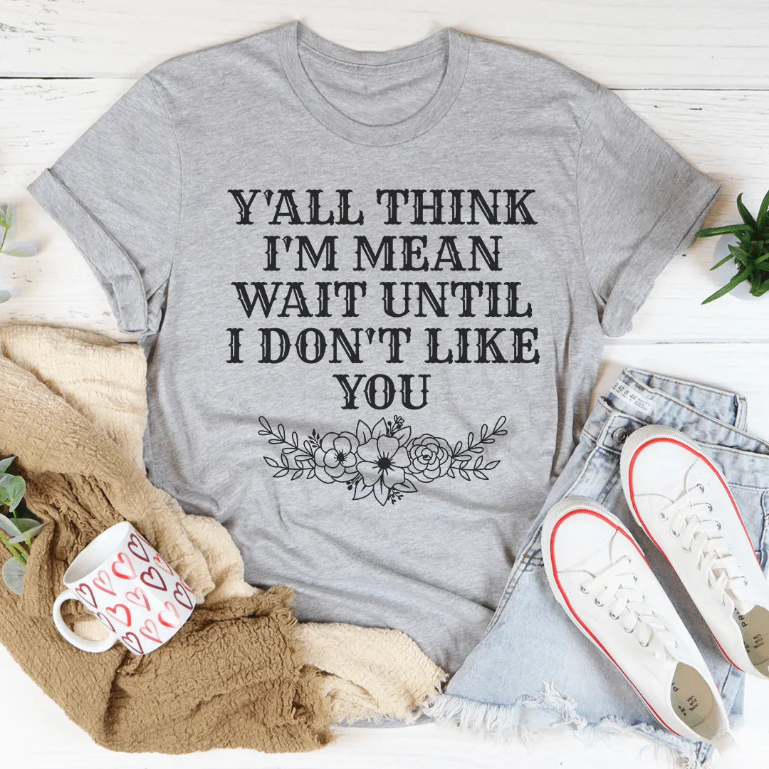 Y'All Think I'm Mean Wait Until I Don't Like You Tee