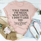 Y'All Think I'm Mean Wait Until I Don't Like You Tee