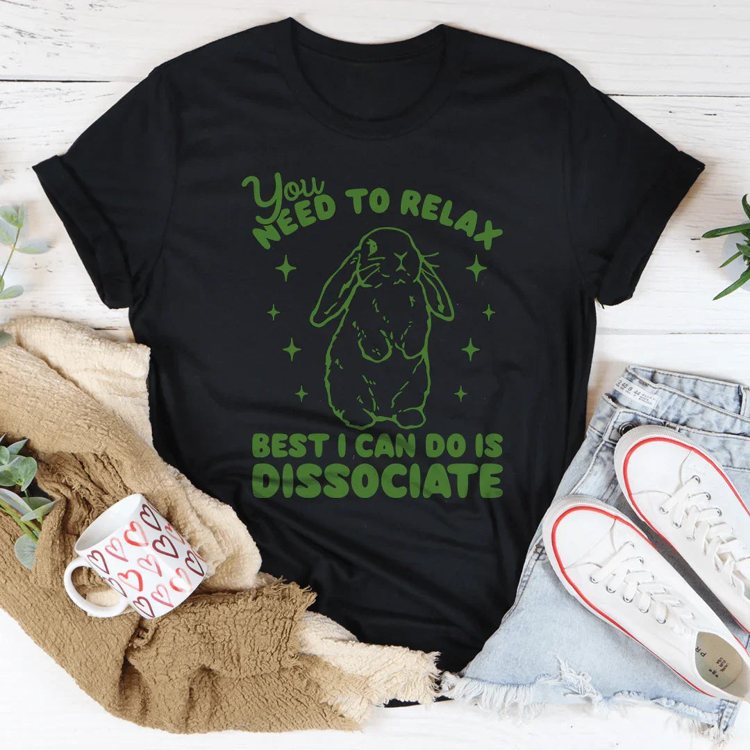 You Need To Relax Best I Can Do Is Dissociate Tee