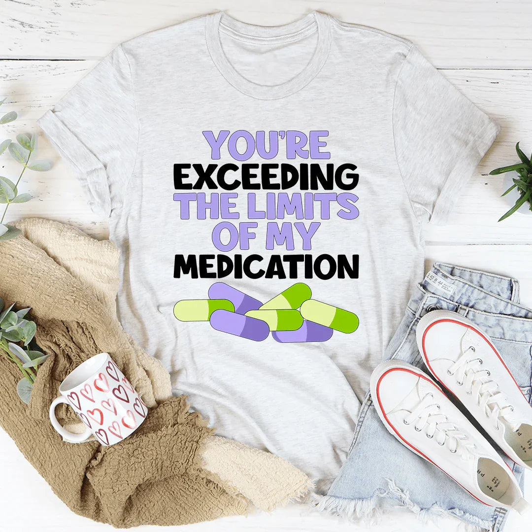 You're Exceeding The Limits Of My Medication Tee
