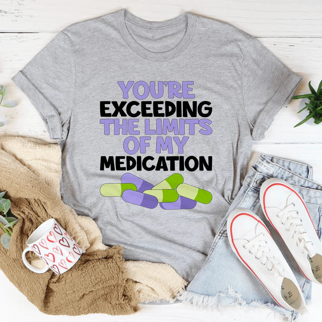 You're Exceeding The Limits Of My Medication Tee