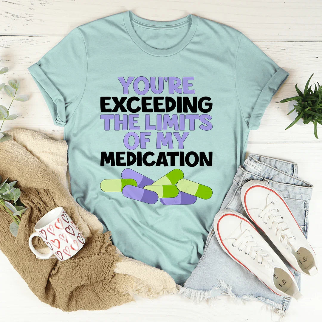 You're Exceeding The Limits Of My Medication Tee