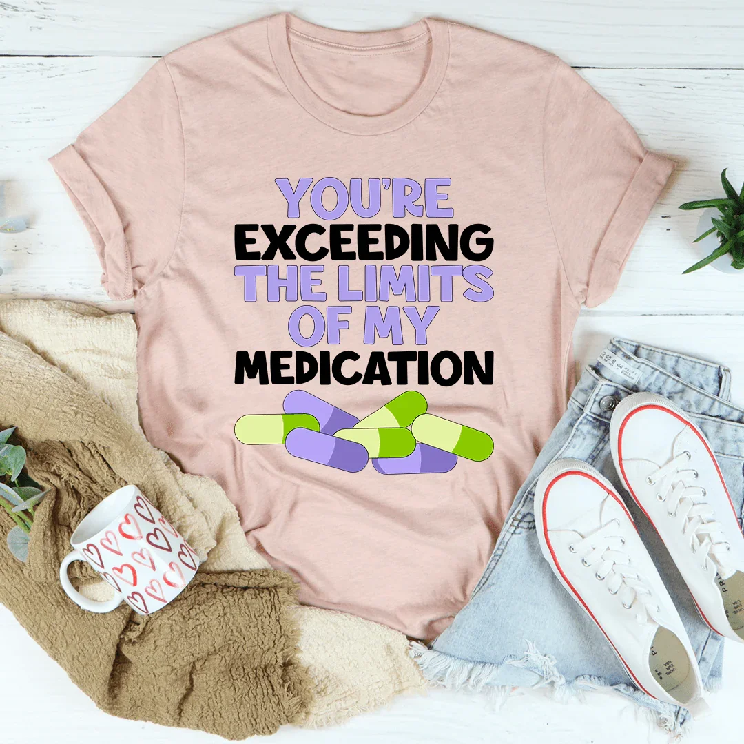 You're Exceeding The Limits Of My Medication Tee