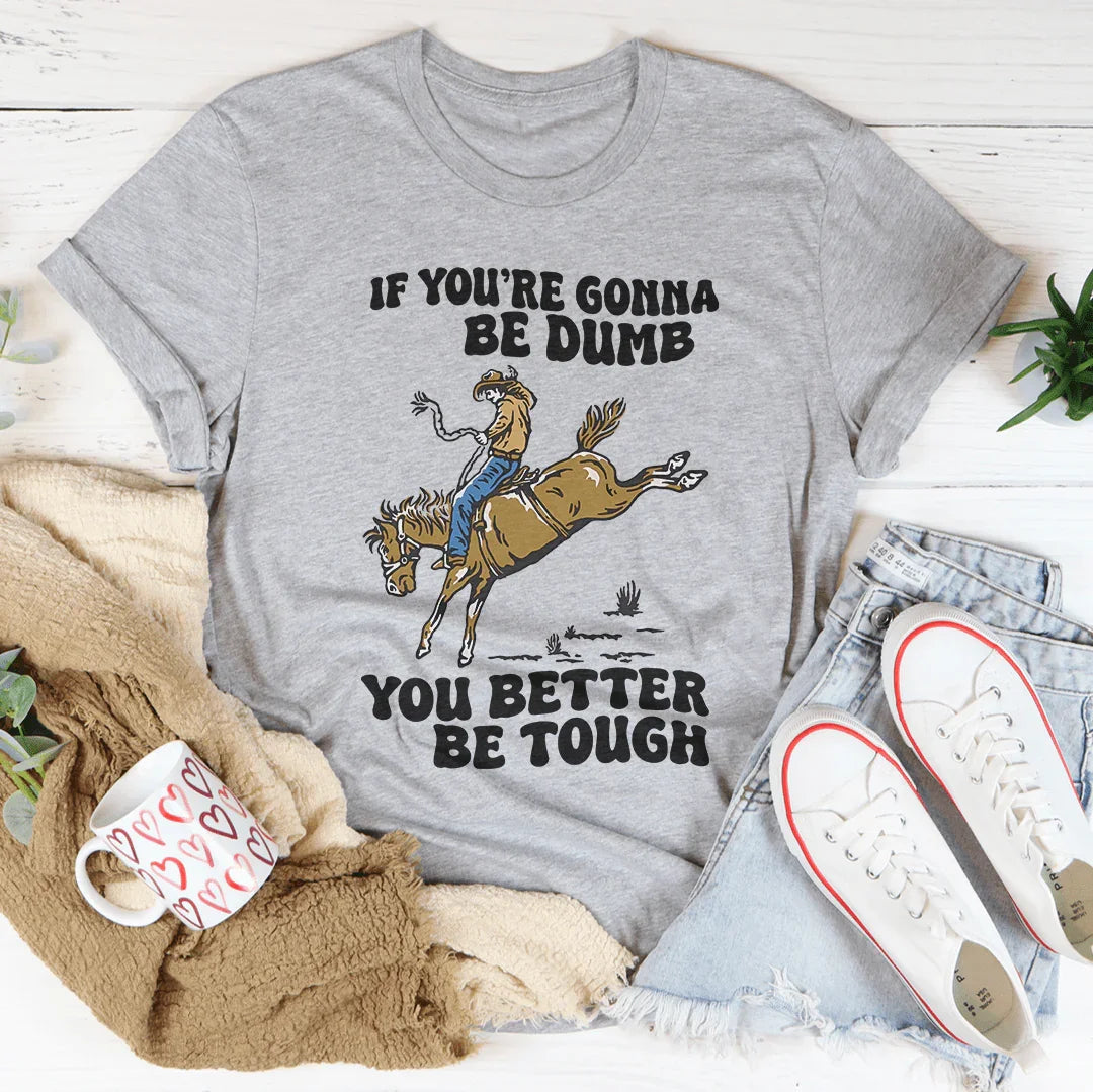 You Re Gonna Be Dumb You Better Be Tough Tee