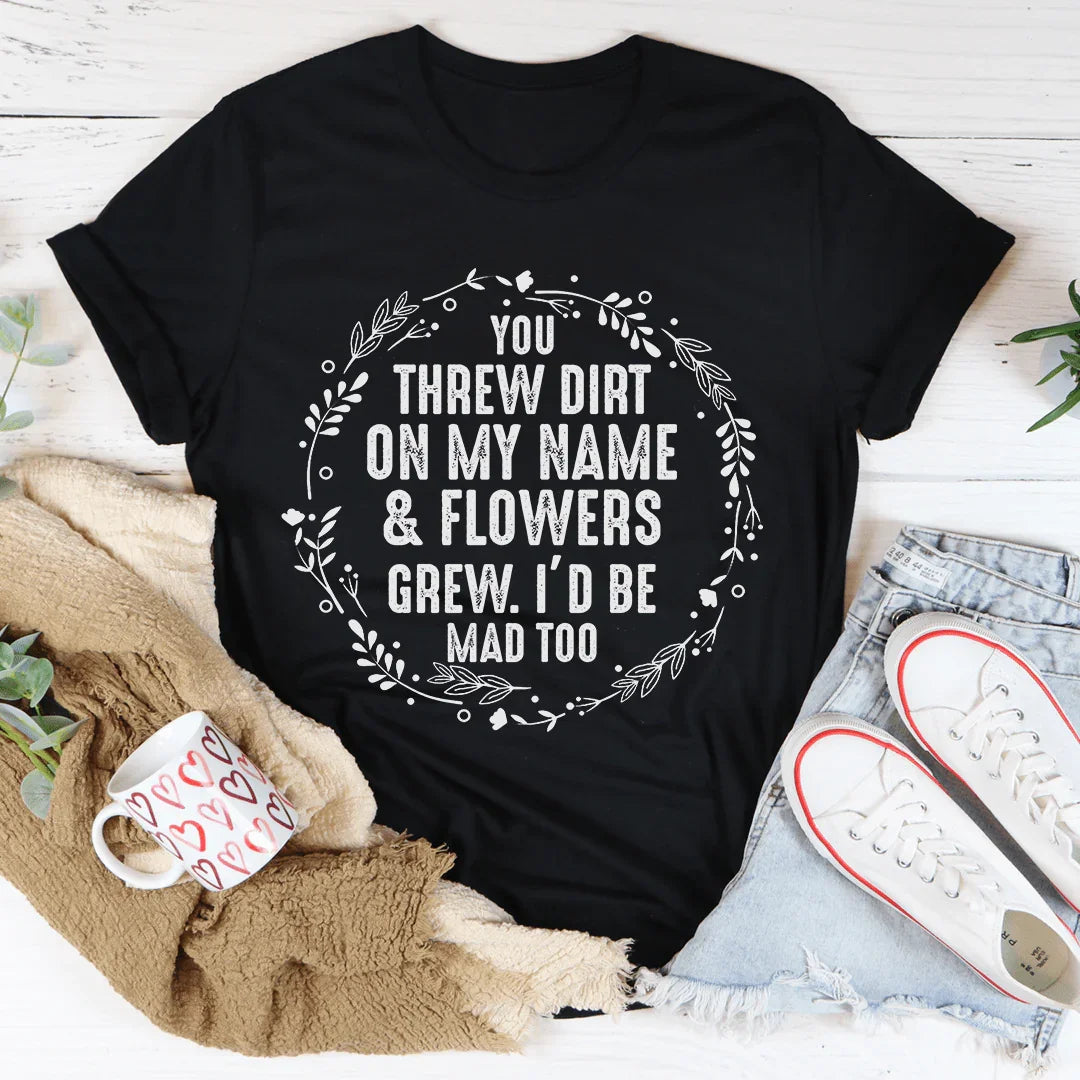 You Threw Dirt On My Name And Flowers Grew Tee