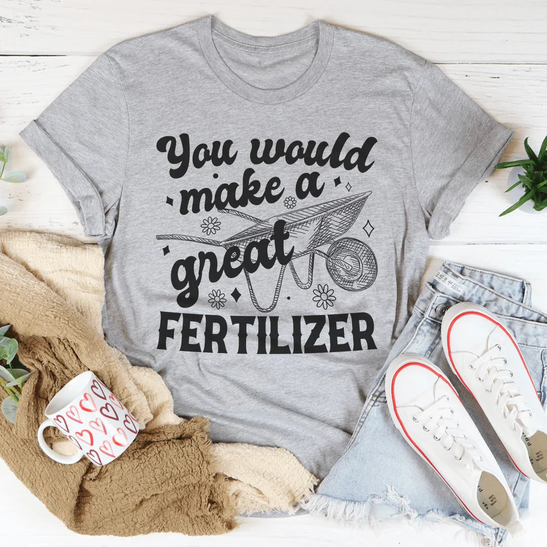 You Would Make A Great Fertilizer Tee